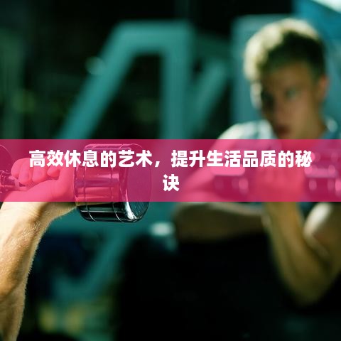 高效休息的艺术，提升生活品质的秘诀