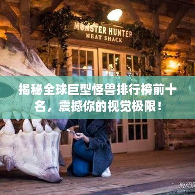 揭秘全球巨型怪兽排行榜前十名，震撼你的视觉极限！