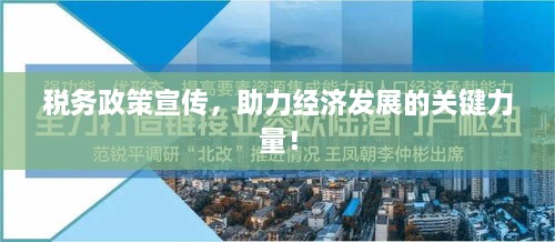 税务政策宣传，助力经济发展的关键力量！