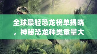 全球最轻恐龙榜单揭晓，神秘恐龙种类重量大比拼！