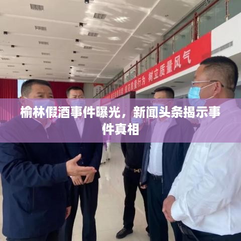榆林假酒事件曝光，新闻头条揭示事件真相