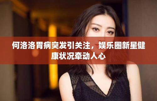 何洛洛胃病突发引关注，娱乐圈新星健康状况牵动人心