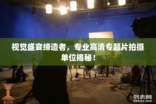 视觉盛宴缔造者，专业高清专题片拍摄单位揭秘！