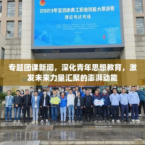 专题团课新闻，深化青年思想教育，激发未来力量汇聚的澎湃动能