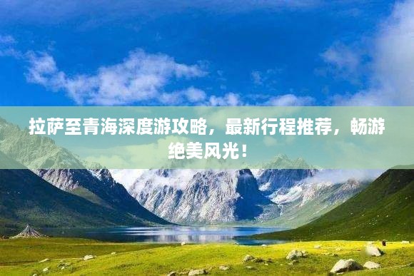 拉萨至青海深度游攻略，最新行程推荐，畅游绝美风光！