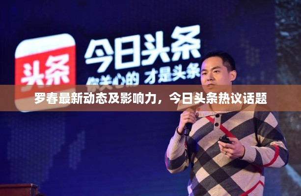 罗春最新动态及影响力，今日头条热议话题