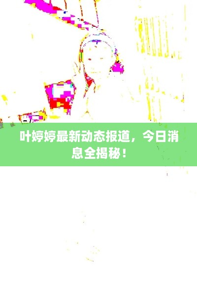 叶婷婷最新动态报道，今日消息全揭秘！