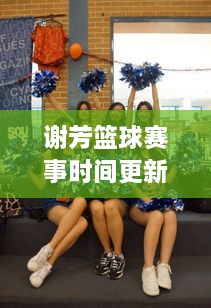 谢芳篮球赛事时间更新，最新比赛动态一网打尽