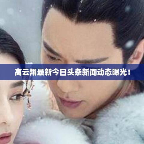 高云翔最新今日头条新闻动态曝光！