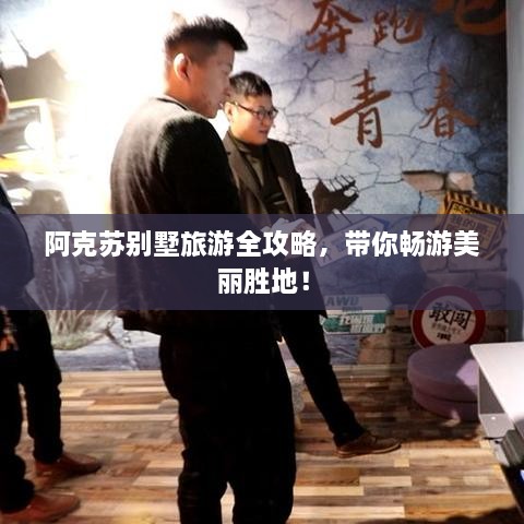 阿克苏别墅旅游全攻略，带你畅游美丽胜地！