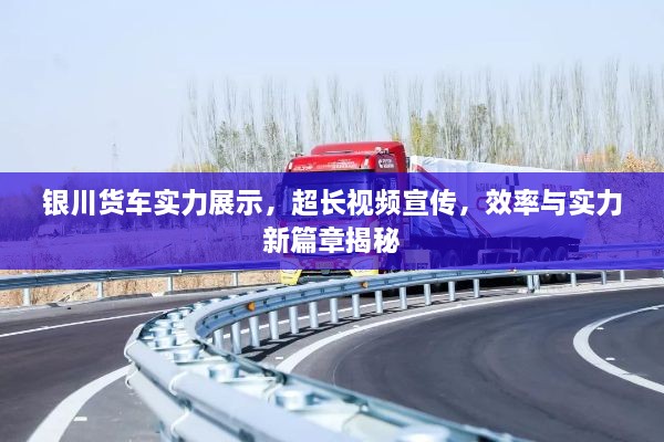银川货车实力展示，超长视频宣传，效率与实力新篇章揭秘