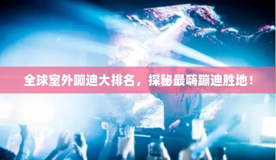 全球室外蹦迪大排名，探秘最嗨蹦迪胜地！