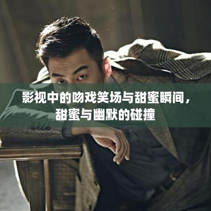 影视中的吻戏笑场与甜蜜瞬间，甜蜜与幽默的碰撞