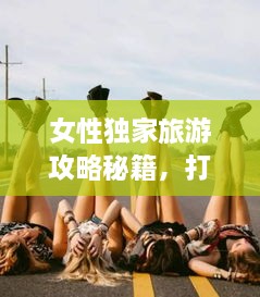 女性独家旅游攻略秘籍，打造专属旅行体验