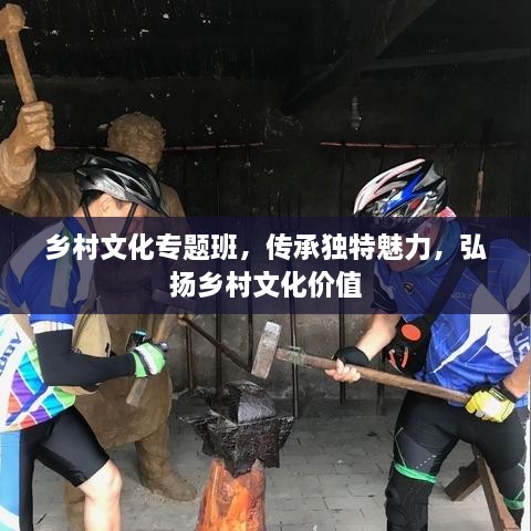 乡村文化专题班，传承独特魅力，弘扬乡村文化价值