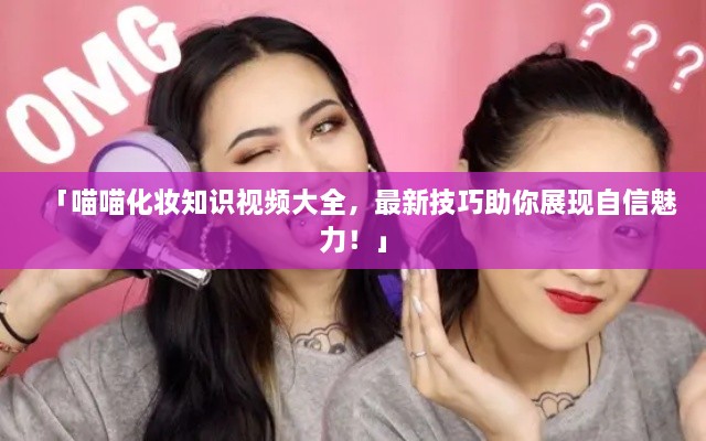 「喵喵化妆知识视频大全，最新技巧助你展现自信魅力！」